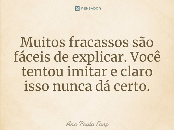 ⁠Muitos fracassos são fáceis de explicar. Você tentou imitar e claro isso nunca dá certo.... Frase de Ana Paula Fanz.