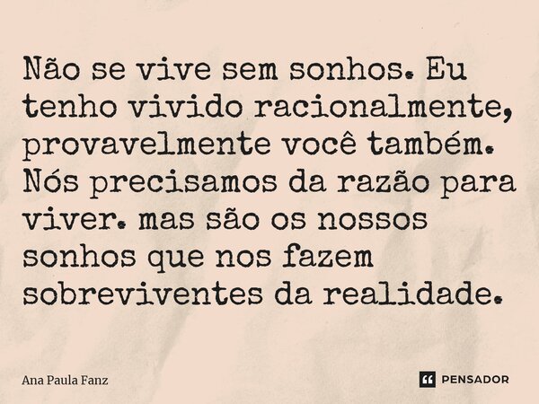 ⁠Não se vive sem sonhos. Eu tenho vivido racionalmente, provavelmente você também. Nós precisamos da razão para viver. mas são os nossos sonhos que nos fazem so... Frase de Ana Paula Fanz.