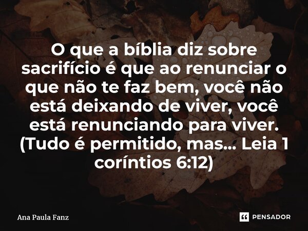 ⁠O que a bíblia diz sobre sacrifício é que ao renunciar o que não te faz bem, você não está deixando de viver, você está renunciando para viver. (Tudo é permiti... Frase de Ana Paula Fanz.