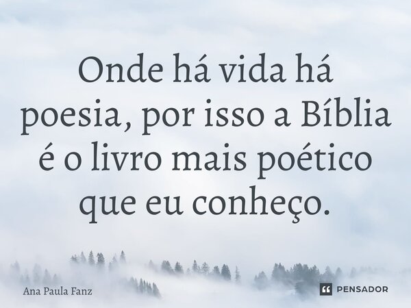 ⁠Onde há vida há poesia, por isso a Bíblia é o livro mais poético que eu conheço.... Frase de Ana Paula Fanz.
