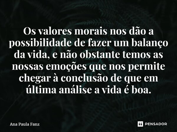 ⁠Os valores morais nos dão a possibilidade de fazer um balanço da vida, e não obstante temos as nossas emoções que nos permite chegar à conclusão de que em últi... Frase de Ana Paula Fanz.