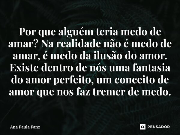 ⁠Por que alguém teria medo de amar? Na realidade não é medo de amar, é medo da ilusão do amor. Existe dentro de nós uma fantasia do amor perfeito, um conceito d... Frase de Ana Paula Fanz.