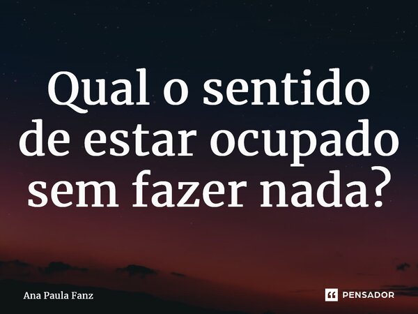 ⁠Qual o sentido de estar ocupado sem fazer nada?... Frase de Ana Paula Fanz.