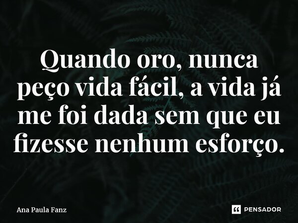 ⁠Quando oro, nunca peço vida fácil, a vida já me foi dada sem que eu fizesse nenhum esforço.... Frase de Ana Paula Fanz.