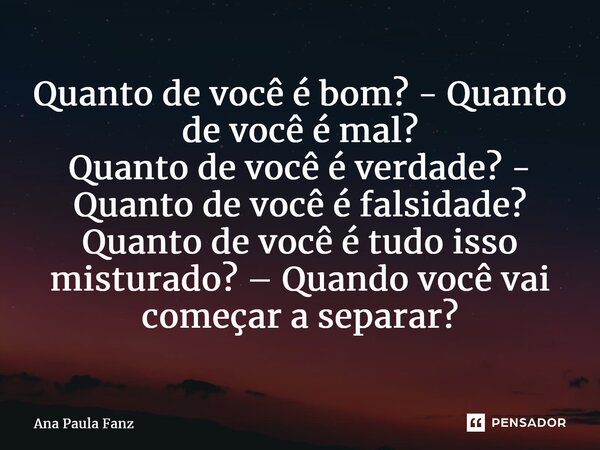 ⁠Quanto de você é bom? - Quanto de você é mal? Quanto de você é verdade? - Quanto de você é falsidade? Quanto de você é tudo isso misturado? – Quando você vai c... Frase de Ana Paula Fanz.