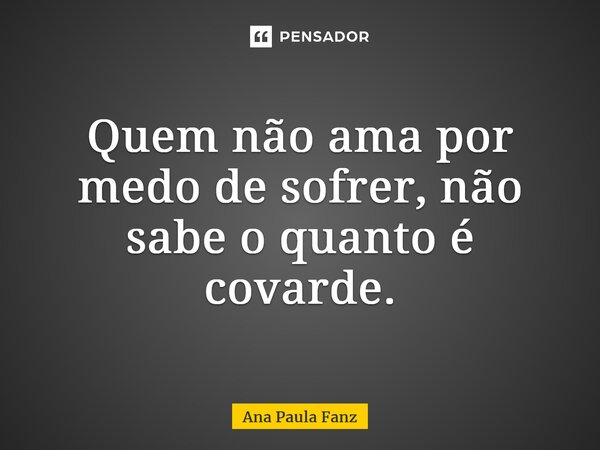 ⁠Quem não ama por medo de sofrer, não sabe o quanto é covarde.... Frase de Ana Paula Fanz.