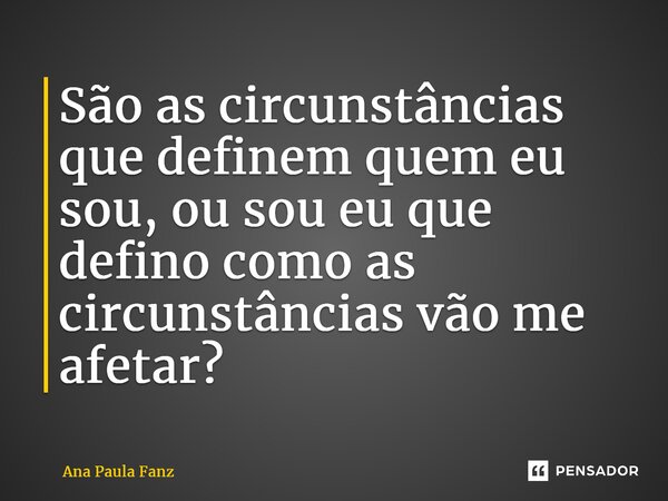 ⁠São as circunstâncias que definem quem eu sou, ou sou eu que defino como as circunstâncias vão me afetar?... Frase de Ana Paula Fanz.