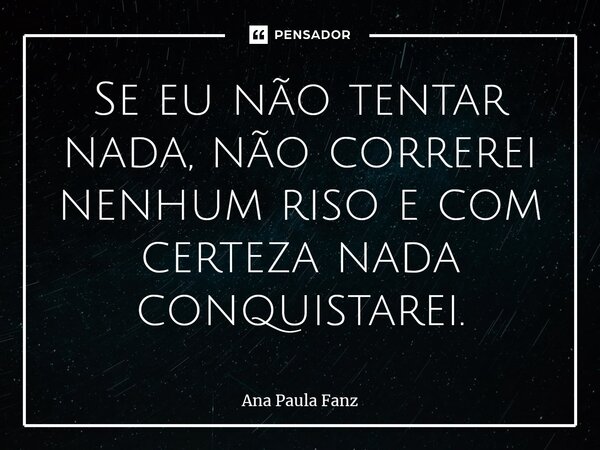 ⁠Se eu não tentar nada, não correrei nenhum riso e com certeza nada conquistarei.... Frase de Ana Paula Fanz.
