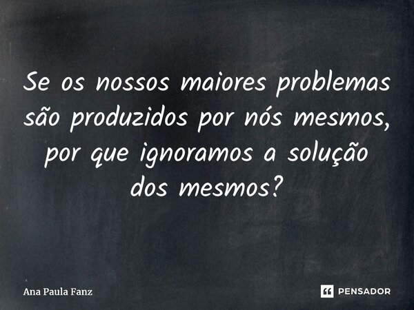 ⁠Se os nossos maiores problemas são produzidos por nós mesmos, por que ignoramos a solução dos mesmos?... Frase de Ana Paula Fanz.