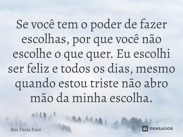 ⁠Se você tem o poder de fazer escolhas, por que você não escolhe o que quer. Eu escolhi ser feliz e todos os dias, mesmo quando estou triste não abro mão da min... Frase de Ana Paula Fanz.