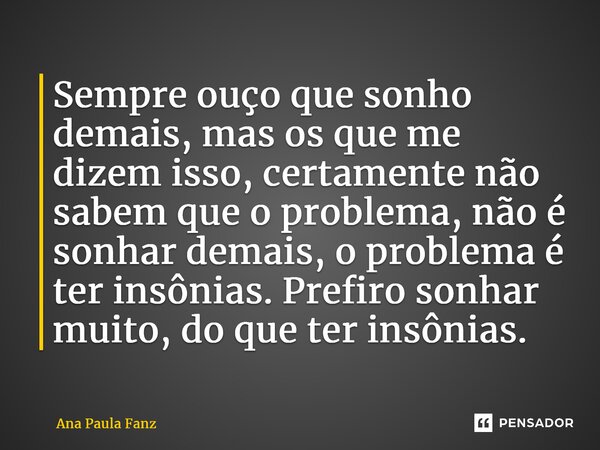 ⁠Sempre ouço que sonho demais, mas os que me dizem isso, certamente não sabem que o problema, não é sonhar demais, o problema é ter insônias. Prefiro sonhar mui... Frase de Ana Paula Fanz.