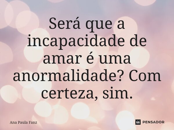 ⁠Será que a incapacidade de amar é uma anormalidade? Com certeza, sim.... Frase de Ana Paula Fanz.