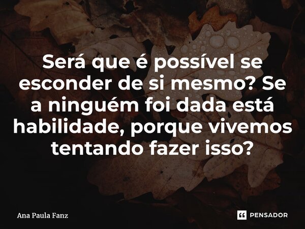 ⁠Será que é possível se esconder de si mesmo? Se a ninguém foi dada está habilidade, porque vivemos tentando fazer isso?... Frase de Ana Paula Fanz.