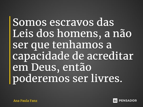 ⁠Somos escravos das Leis dos homens, a não ser que tenhamos a capacidade de acreditar em Deus, então poderemos ser livres.... Frase de Ana Paula Fanz.