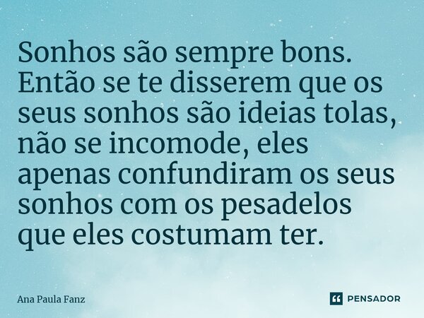 ⁠Sonhos são sempre bons. Então se te disserem que os seus sonhos são ideias tolas, não se incomode, eles apenas confundiram os seus sonhos com os pesadelos que ... Frase de Ana Paula Fanz.
