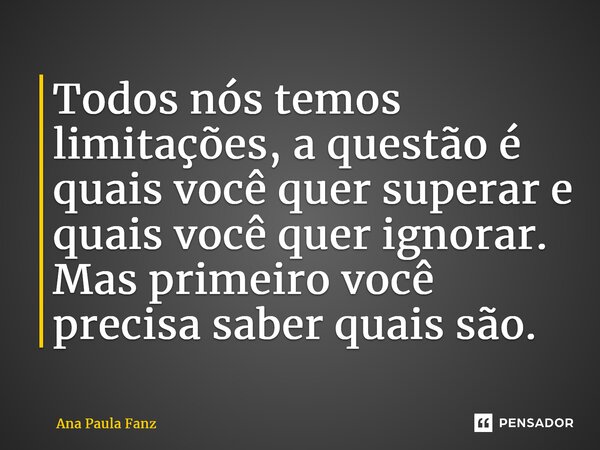 ⁠Todos nós temos limitações, a questão é quais você quer superar e quais você quer ignorar. Mas primeiro você precisa saber quais são.... Frase de Ana Paula Fanz.