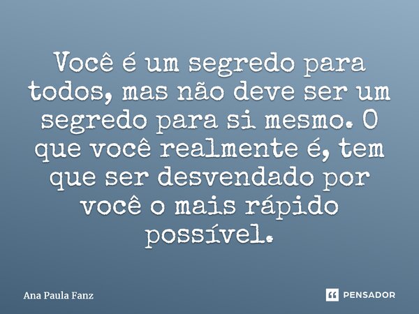 ⁠Você é um segredo para todos, mas não deve ser um segredo para si mesmo. O que você realmente é, tem que ser desvendado por você o mais rápido possível.... Frase de Ana Paula Fanz.
