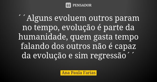 ´´Alguns evoluem outros param no tempo, evolução é parte da humanidade, quem gasta tempo falando dos outros não é capaz da evolução e sim regressão´´... Frase de Ana Paula Farias.