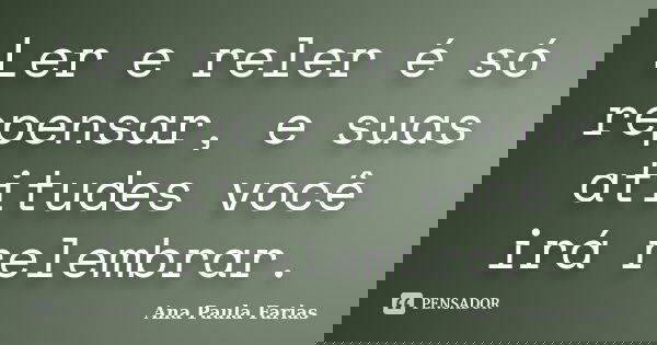 Ler e reler é só repensar, e suas atitudes você irá relembrar.... Frase de Ana Paula Farias.