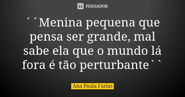 ´´Menina pequena que pensa ser grande, mal sabe ela que o mundo lá fora é tão perturbante``... Frase de Ana Paula Farias.