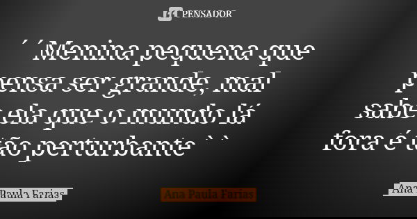 ´´Menina pequena que pensa ser grande, mal sabe ela que o mundo lá fora é tão perturbante``... Frase de Ana Paula Farias.