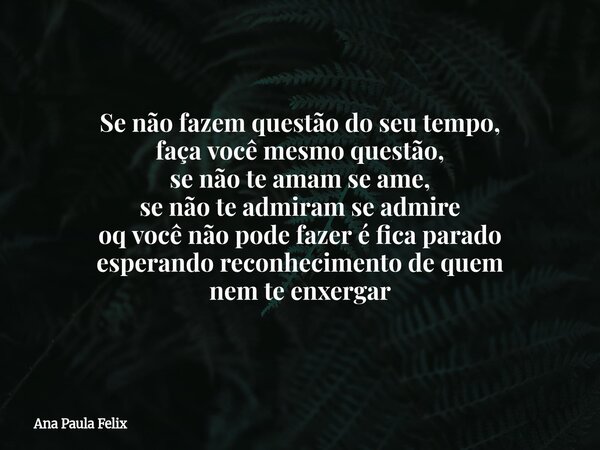 Se não fazem questão do seu tempo, faça você mesmo questão, se não te amam se ame, se não te admiram se admire oq você não pode fazer é fica parado esperando re... Frase de Ana Paula Felix.