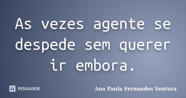 As vezes agente se despede sem querer ir embora.... Frase de Ana Paula Fernandes Ventura.