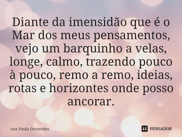 ⁠Diante da imensidão que é o Mar dos meus pensamentos, vejo um barquinho a velas, longe, calmo, trazendo pouco à pouco, remo a remo, ideias, rotas e horizontes ... Frase de Ana Paula Fernandes.