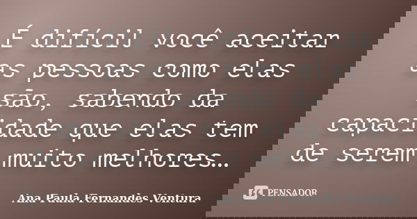 É difícil você aceitar as pessoas como elas são, sabendo da capacidade que elas tem de serem muito melhores…... Frase de Ana Paula Fernandes Ventura.