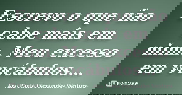 Escrevo o que não cabe mais em mim. Meu excesso em vocábulos…... Frase de Ana Paula Fernandes Ventura.