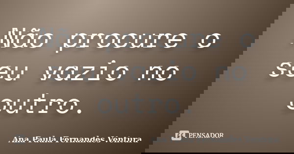 Não procure o seu vazio no outro.... Frase de Ana Paula Fernandes Ventura.