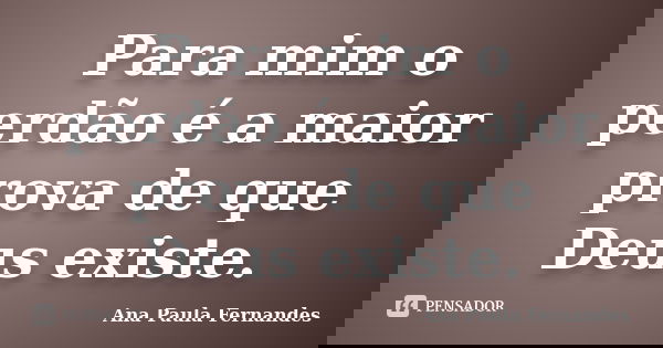 Para mim o perdão é a maior prova de que Deus existe.... Frase de Ana Paula Fernandes.
