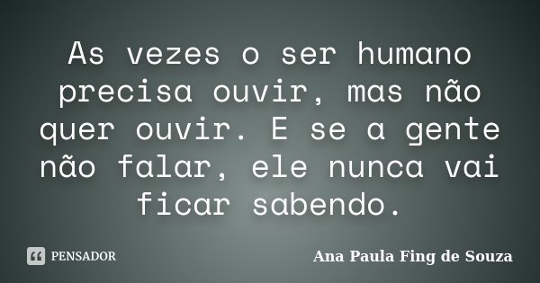 As vezes o ser humano precisa ouvir, mas não quer ouvir. E se a gente não falar, ele nunca vai ficar sabendo.... Frase de Ana Paula Fing de Souza.