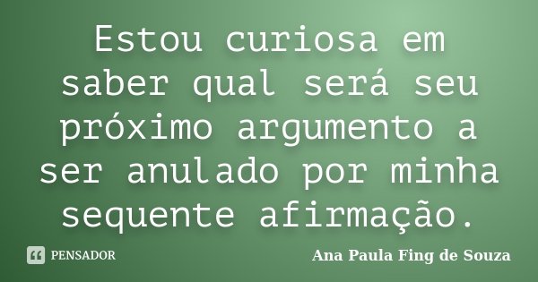 Estou curiosa em saber qual será seu próximo argumento a ser anulado por minha sequente afirmação.... Frase de Ana Paula Fing de Souza.