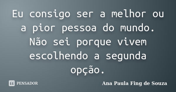 Eu consigo ser a melhor ou a pior pessoa do mundo. Não sei porque vivem escolhendo a segunda opção.... Frase de Ana Paula Fing de Souza.
