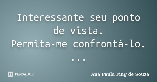 Interessante seu ponto de vista. Permita-me confrontá-lo. ...... Frase de Ana Paula Fing de Souza.
