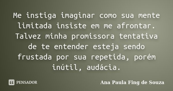 Me instiga imaginar como sua mente limitada insiste em me afrontar. Talvez minha promissora tentativa de te entender esteja sendo frustada por sua repetida, por... Frase de Ana Paula Fing de Souza.