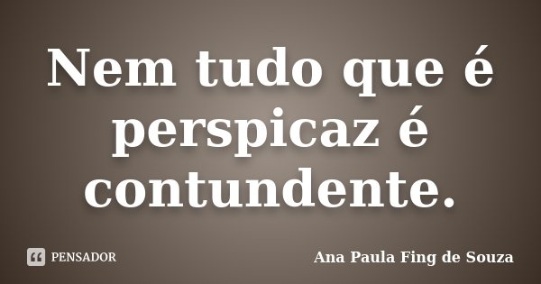 Nem tudo que é perspicaz é contundente.... Frase de Ana Paula Fing de Souza.
