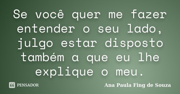 Se você quer me fazer entender o seu lado, julgo estar disposto também a que eu lhe explique o meu.... Frase de Ana Paula Fing de Souza.