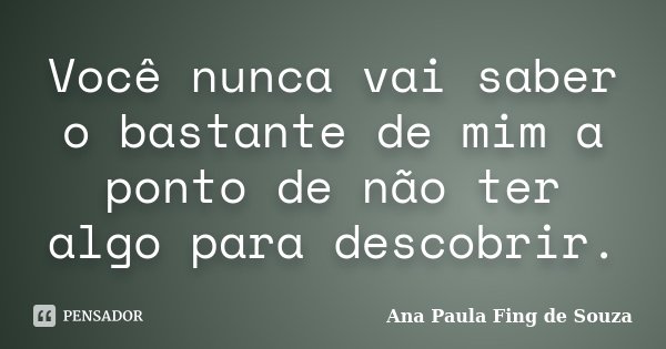Você nunca vai saber o bastante de mim a ponto de não ter algo para descobrir.... Frase de Ana Paula Fing de Souza.