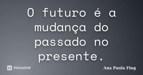 O futuro é a mudança do passado no presente.... Frase de Ana Paula Fing.