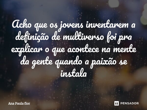 ⁠Acho que os jovens inventarem a definição de multiverso foi pra explicar o que acontece na mente da gente quando a paixão se instala... Frase de Ana Paula flor.