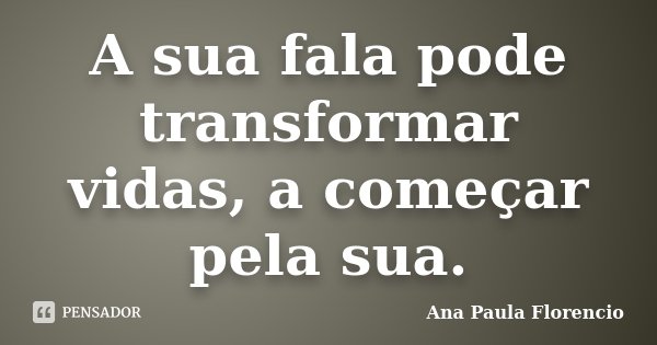 A sua fala pode transformar vidas, a começar pela sua.... Frase de Ana Paula Florencio.