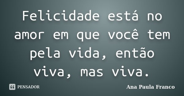 Felicidade está no amor em que você tem pela vida, então viva, mas viva.... Frase de Ana Paula Franco.