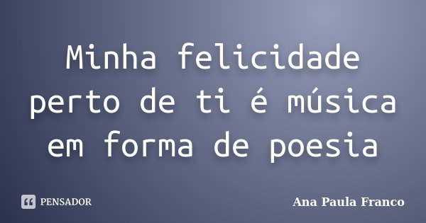 Minha felicidade perto de ti é música em forma de poesia... Frase de Ana Paula Franco.