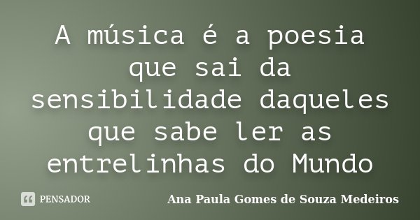 A música é a poesia que sai da sensibilidade daqueles que sabe ler as entrelinhas do Mundo... Frase de Ana Paula Gomes de Souza Medeiros.