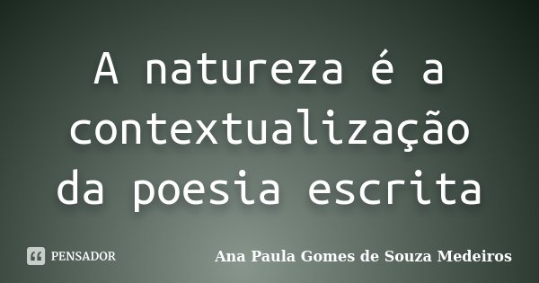 A natureza é a contextualização da poesia escrita... Frase de Ana Paula Gomes de Souza Medeiros.