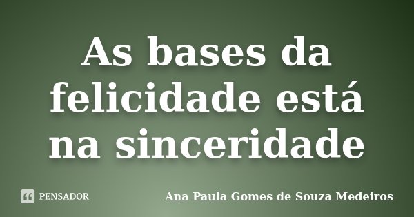 As bases da felicidade está na sinceridade... Frase de Ana Paula Gomes de Souza Medeiros.
