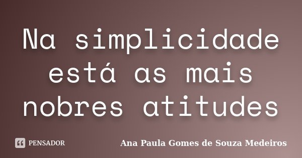 Na simplicidade está as mais nobres atitudes... Frase de Ana Paula Gomes de Souza Medeiros.