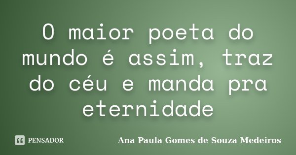 O maior poeta do mundo é assim, traz do céu e manda pra eternidade... Frase de Ana Paula Gomes de Souza Medeiros.